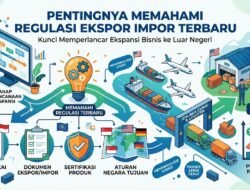 Pentingnya Memahami Regulasi Ekspor Impor Terbaru Untuk Memperlancar Ekspansi Bisnis Ke Luar